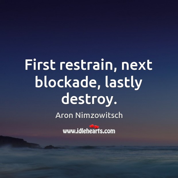 First restrain, next blockade, lastly destroy. Aron Nimzowitsch Picture Quote