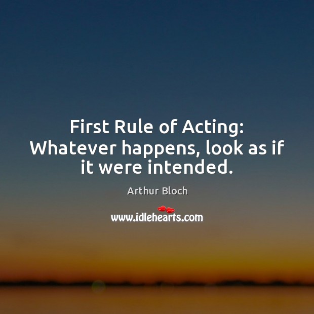First Rule of Acting: Whatever happens, look as if it were intended. Arthur Bloch Picture Quote