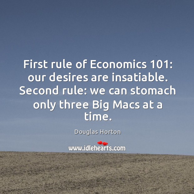 First rule of economics 101: our desires are insatiable. Second rule: we can stomach only three big macs at a time. Douglas Horton Picture Quote
