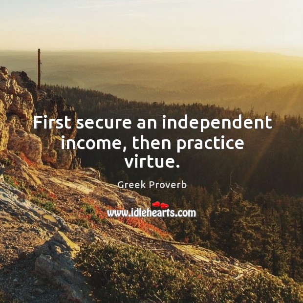 First secure an independent income, then practice virtue. Greek Proverbs Image