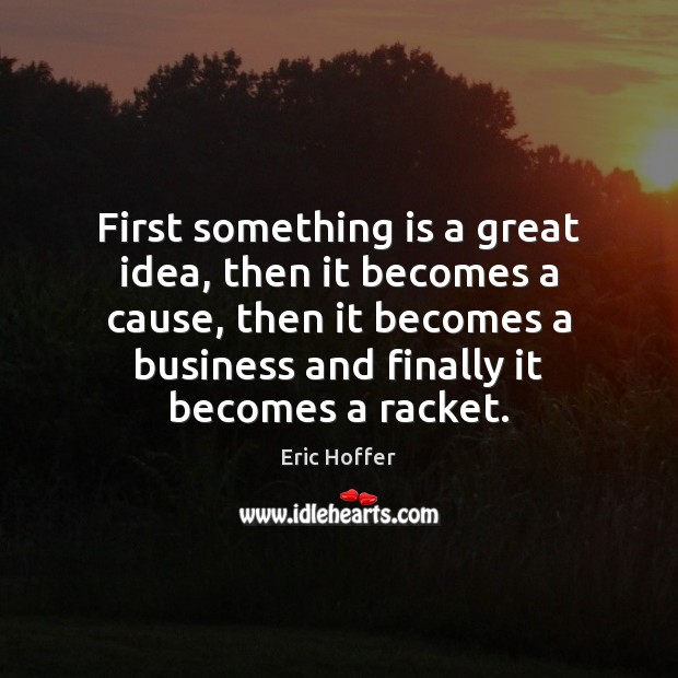 First something is a great idea, then it becomes a cause, then Eric Hoffer Picture Quote