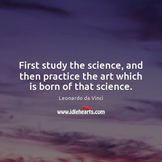 First study the science, and then practice the art which is born of that science. Leonardo da Vinci Picture Quote