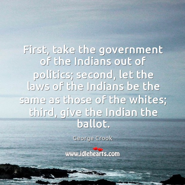First, take the government of the indians out of politics; second, let the laws of the indians George Crook Picture Quote