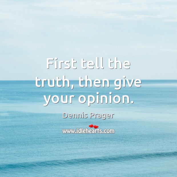First tell the truth, then give your opinion. Dennis Prager Picture Quote