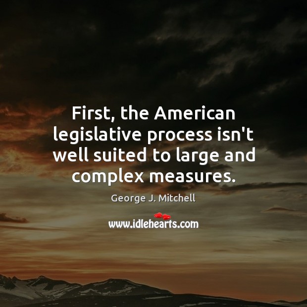 First, the American legislative process isn’t well suited to large and complex measures. George J. Mitchell Picture Quote