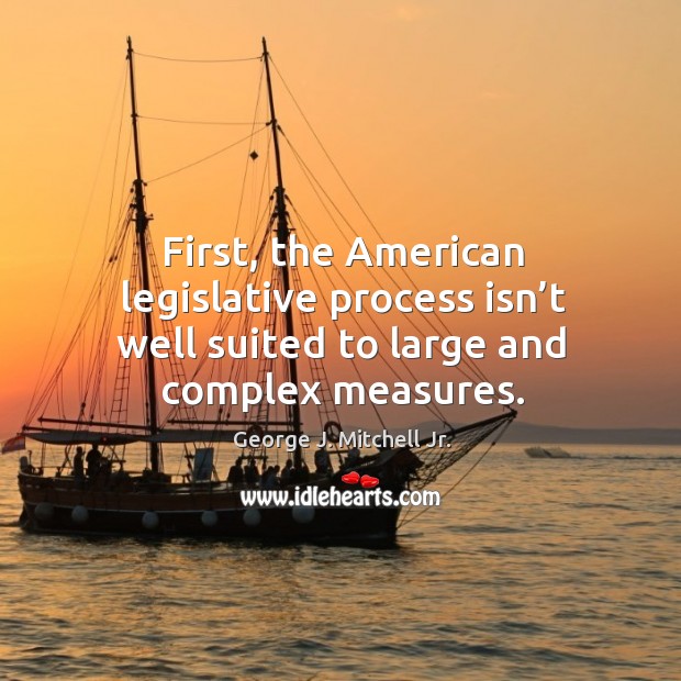 First, the american legislative process isn’t well suited to large and complex measures. George J. Mitchell Jr. Picture Quote