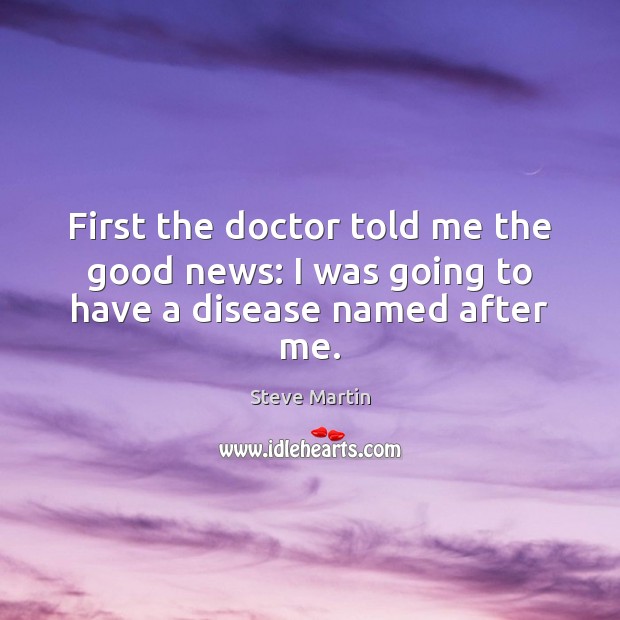 First the doctor told me the good news: I was going to have a disease named after me. Steve Martin Picture Quote