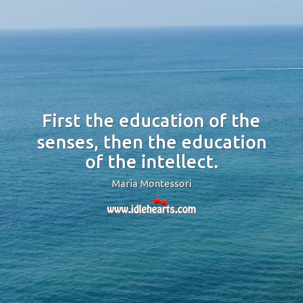 First the education of the senses, then the education of the intellect. Maria Montessori Picture Quote