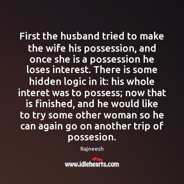 First the husband tried to make the wife his possession, and once Logic Quotes Image