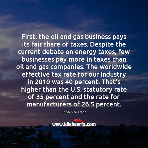 First, the oil and gas business pays its fair share of taxes. John S. Watson Picture Quote