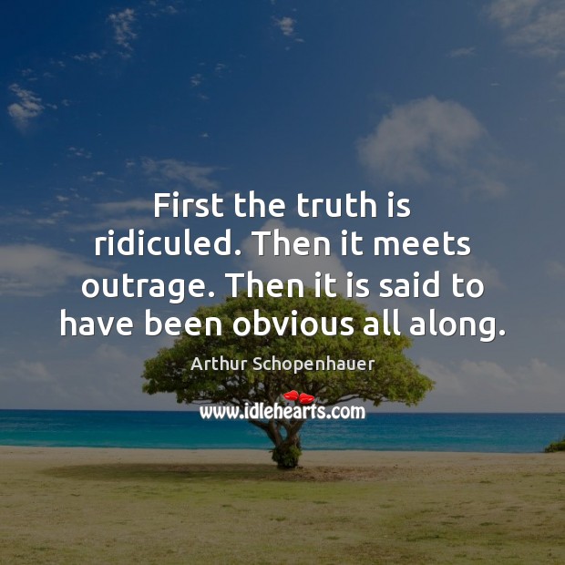 First the truth is ridiculed. Then it meets outrage. Then it is Arthur Schopenhauer Picture Quote