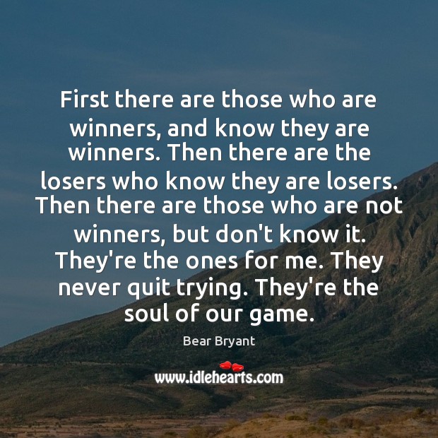 First there are those who are winners, and know they are winners. Bear Bryant Picture Quote