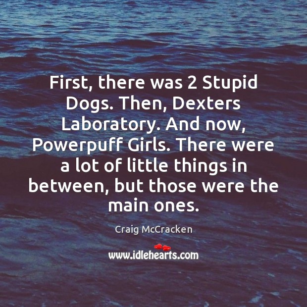 First, there was 2 Stupid Dogs. Then, Dexters Laboratory. And now, Powerpuff Girls. Craig McCracken Picture Quote