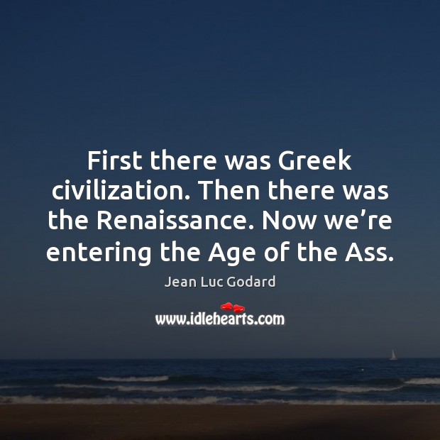 First there was Greek civilization. Then there was the Renaissance. Now we’ Jean Luc Godard Picture Quote