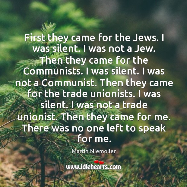 First they came for the jews. I was silent. I was not a jew. Then they came for the communists. Martin Niemoller Picture Quote