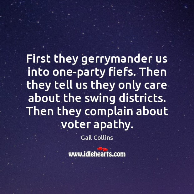 First they gerrymander us into one-party fiefs. Then they tell us they Gail Collins Picture Quote
