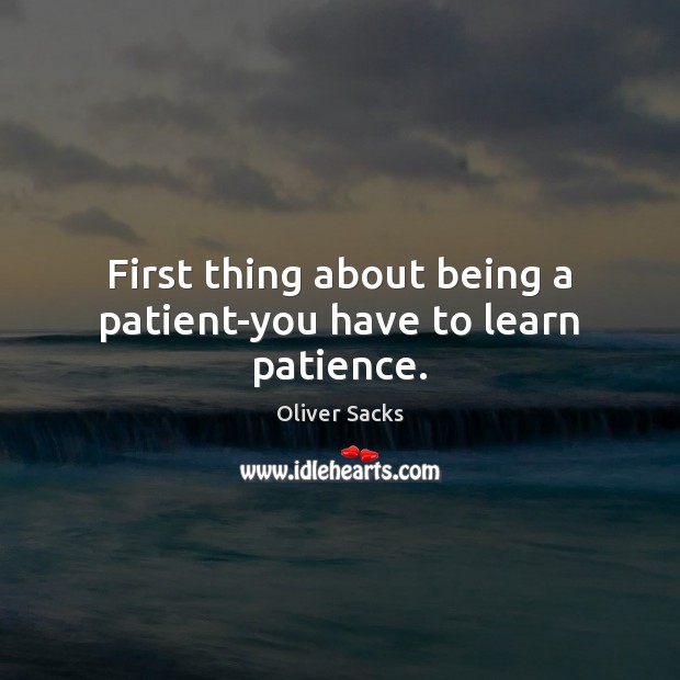 First thing about being a patient-you have to learn patience. Oliver Sacks Picture Quote