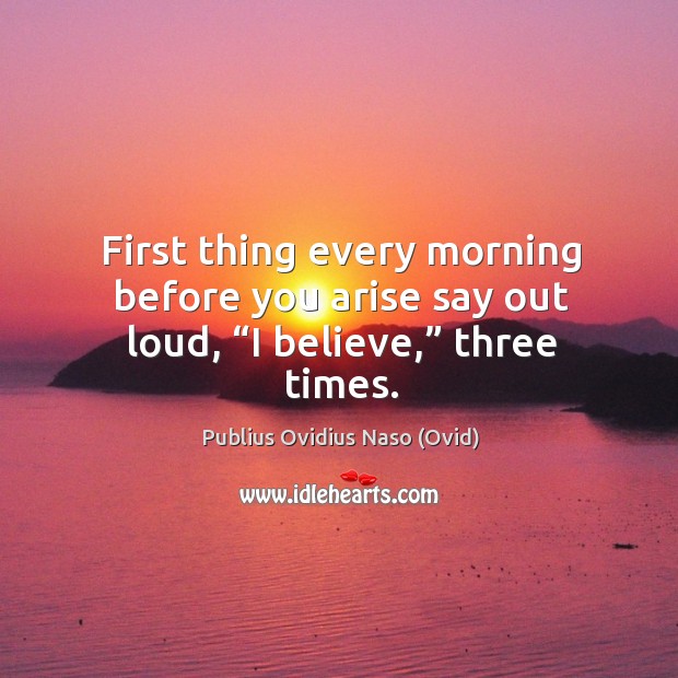 First thing every morning before you arise say out loud, “i believe,” three times. Publius Ovidius Naso (Ovid) Picture Quote