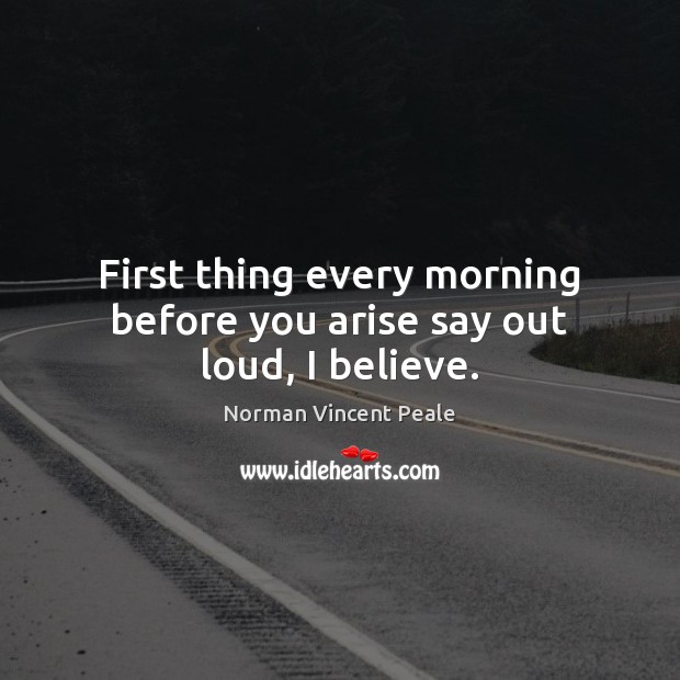 First thing every morning before you arise say out loud, I believe. Norman Vincent Peale Picture Quote