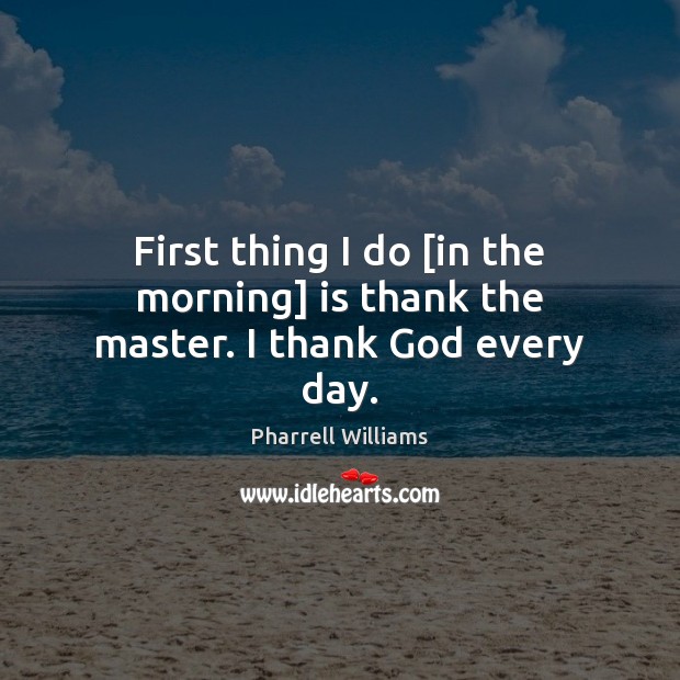 First thing I do [in the morning] is thank the master. I thank God every day. Pharrell Williams Picture Quote
