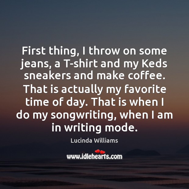 First thing, I throw on some jeans, a T-shirt and my Keds Lucinda Williams Picture Quote