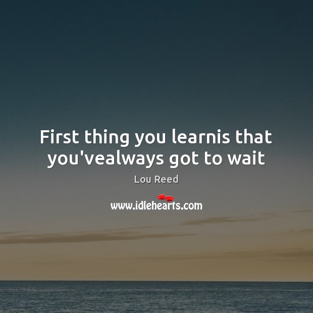 First thing you learnis that you’vealways got to wait Lou Reed Picture Quote