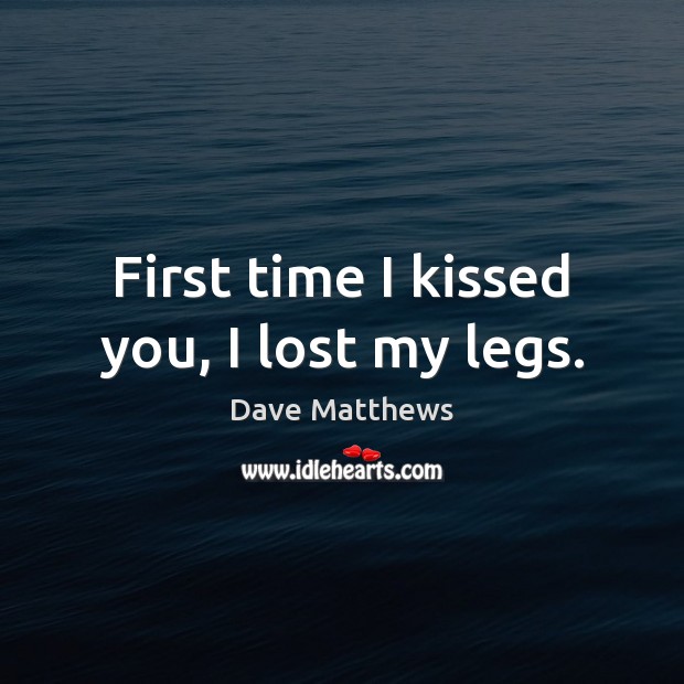 First time I kissed you, I lost my legs. Dave Matthews Picture Quote