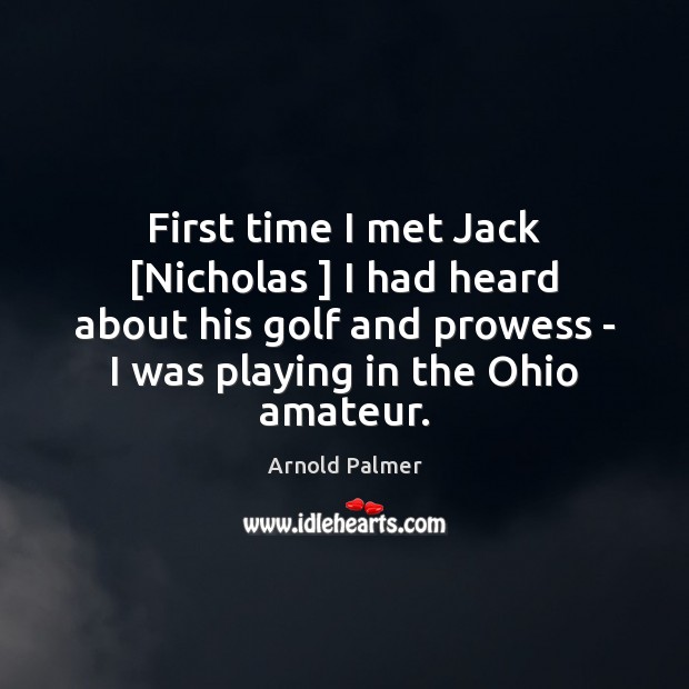 First time I met Jack [Nicholas ] I had heard about his golf Arnold Palmer Picture Quote