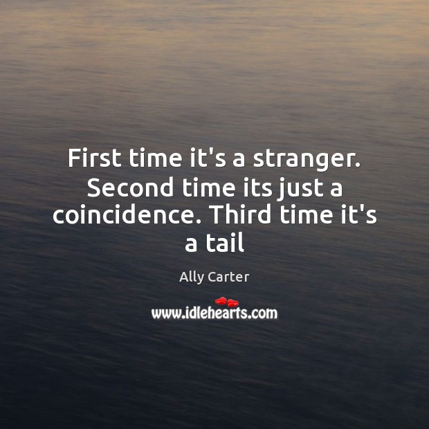 First time it’s a stranger. Second time its just a coincidence. Third time it’s a tail Ally Carter Picture Quote