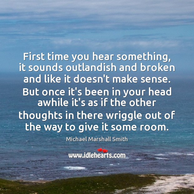 First time you hear something, it sounds outlandish and broken and like Michael Marshall Smith Picture Quote
