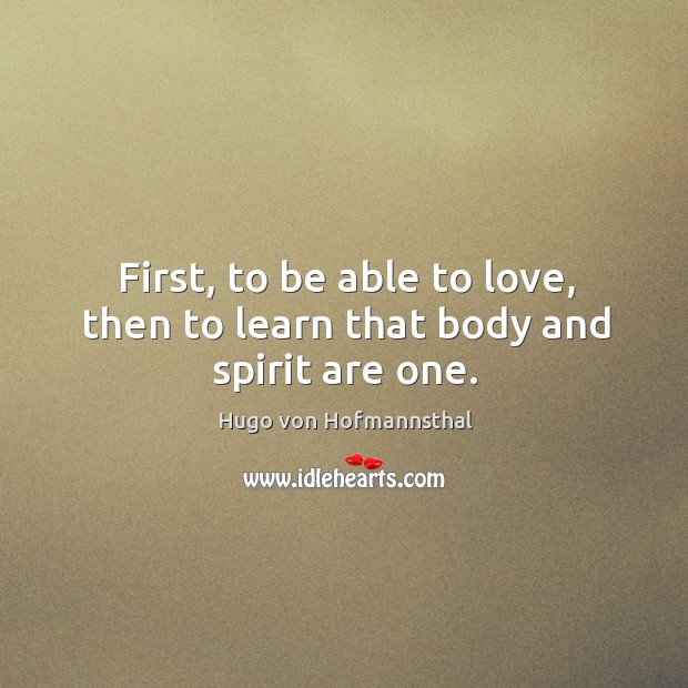 First, to be able to love, then to learn that body and spirit are one. Hugo von Hofmannsthal Picture Quote