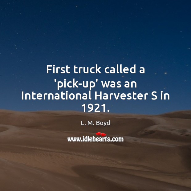 First truck called a ‘pick-up’ was an International Harvester S in 1921. L. M. Boyd Picture Quote