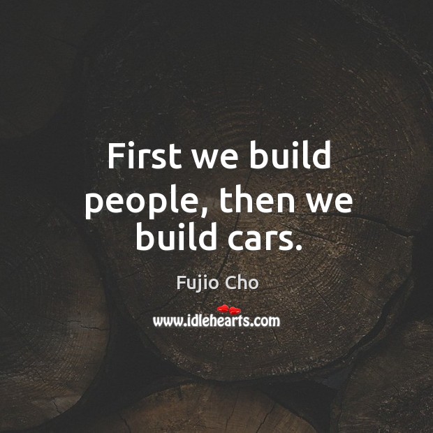 First we build people, then we build cars. Fujio Cho Picture Quote