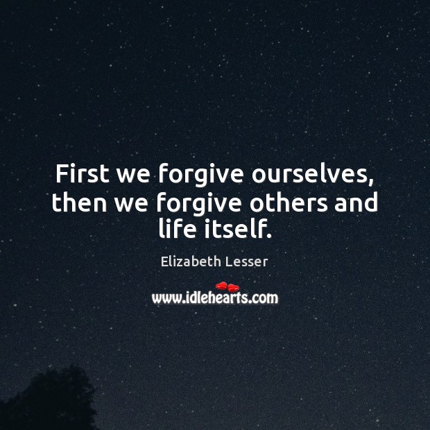 First we forgive ourselves, then we forgive others and life itself. Elizabeth Lesser Picture Quote