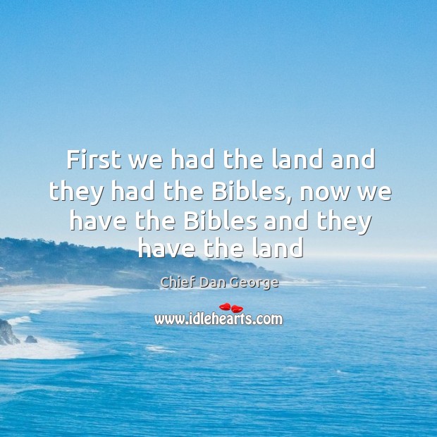 First we had the land and they had the Bibles, now we Chief Dan George Picture Quote