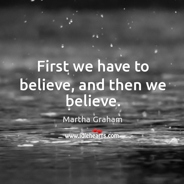 First we have to believe, and then we believe. Martha Graham Picture Quote