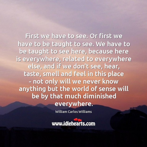 First we have to see. Or first we have to be taught William Carlos Williams Picture Quote