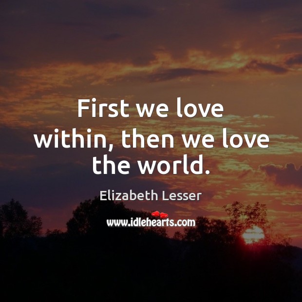 First we love within, then we love the world. Elizabeth Lesser Picture Quote