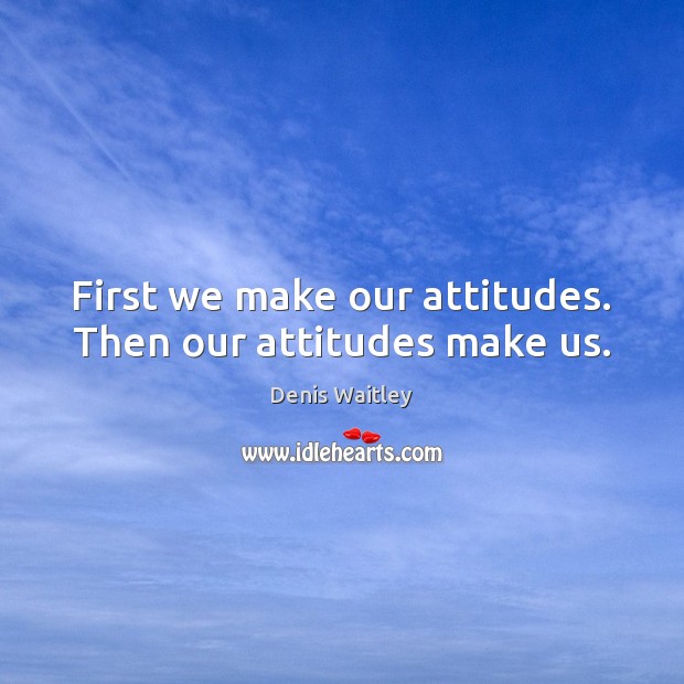 First we make our attitudes. Then our attitudes make us. Image