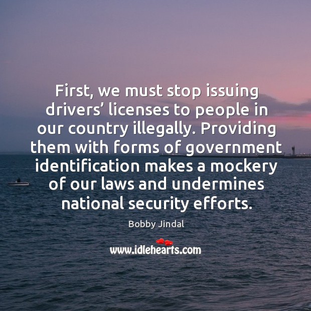 First, we must stop issuing drivers’ licenses to people in our country illegally. Bobby Jindal Picture Quote
