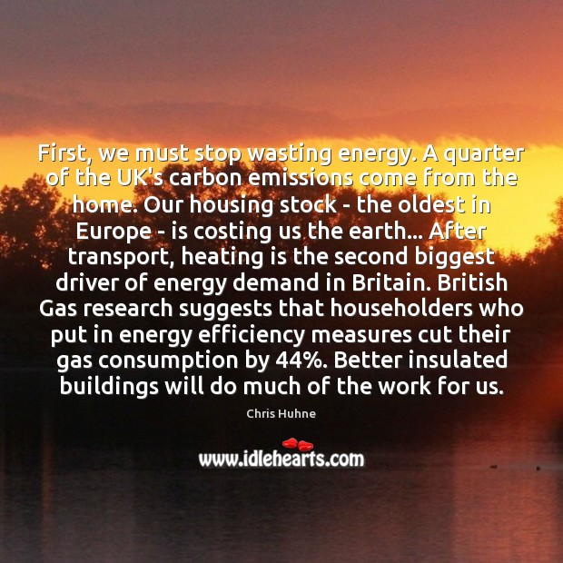 First, we must stop wasting energy. A quarter of the UK’s carbon Chris Huhne Picture Quote