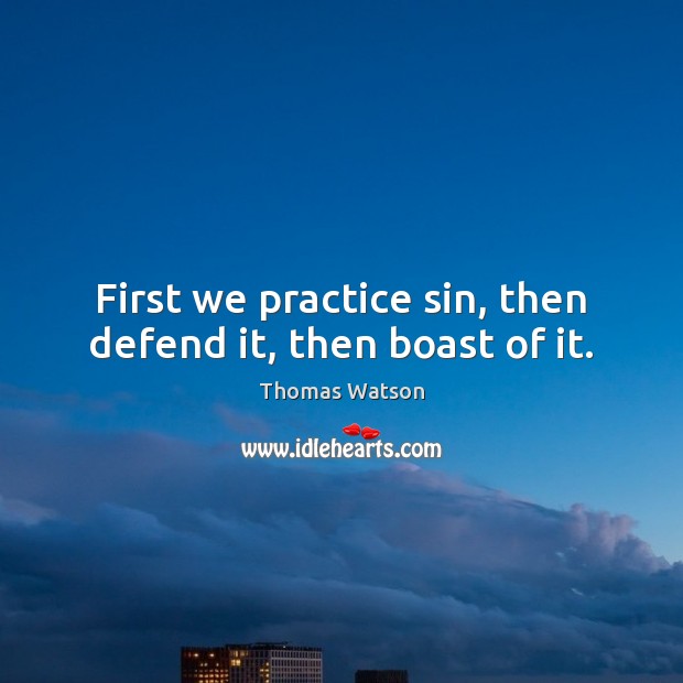 First we practice sin, then defend it, then boast of it. Thomas Watson Picture Quote