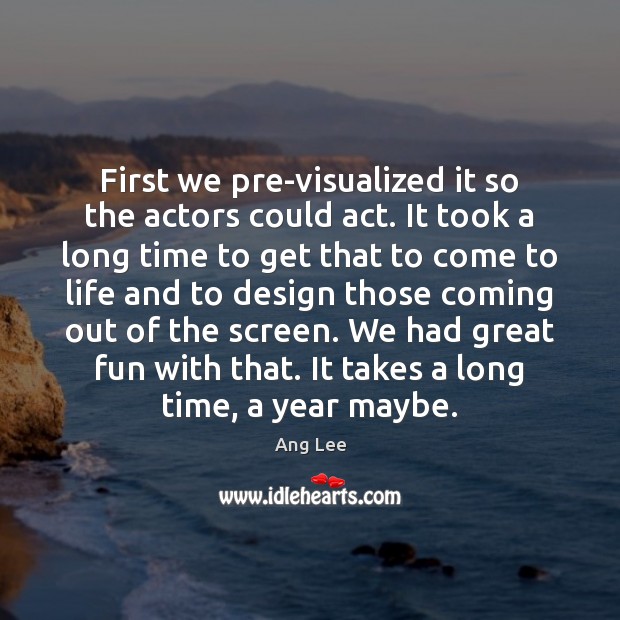 First we pre-visualized it so the actors could act. It took a Ang Lee Picture Quote
