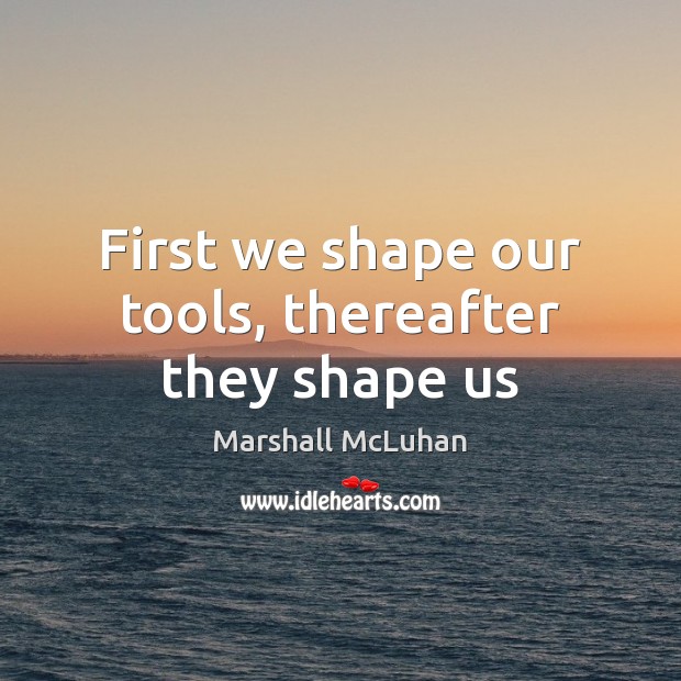 First we shape our tools, thereafter they shape us Marshall McLuhan Picture Quote
