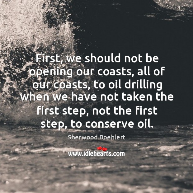 First, we should not be opening our coasts, all of our coasts Sherwood Boehlert Picture Quote