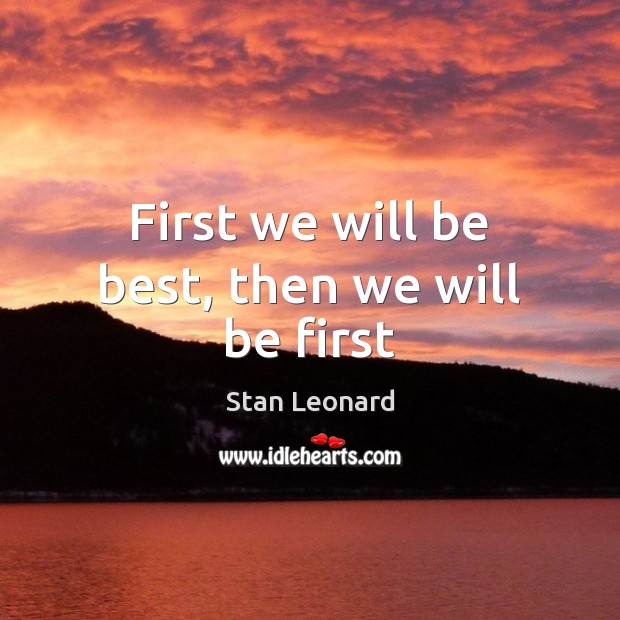 First we will be best, then we will be first Stan Leonard Picture Quote