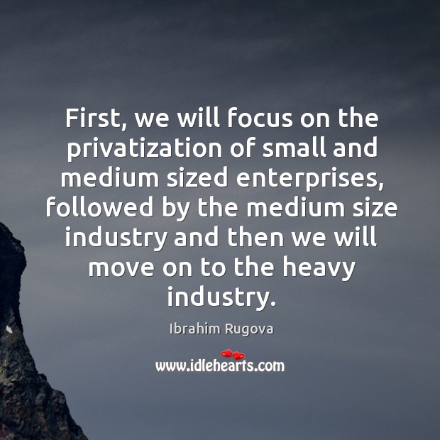 First, we will focus on the privatization of small and medium sized enterprises, followed by the medium Ibrahim Rugova Picture Quote