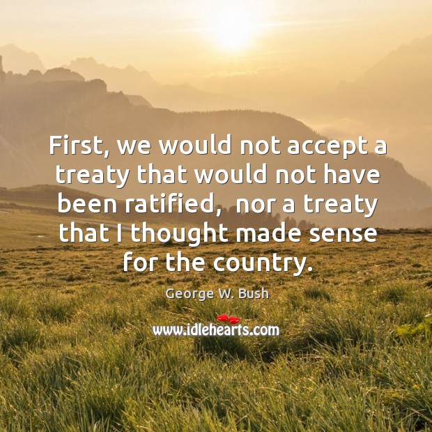 First, we would not accept a treaty that would not have been George W. Bush Picture Quote