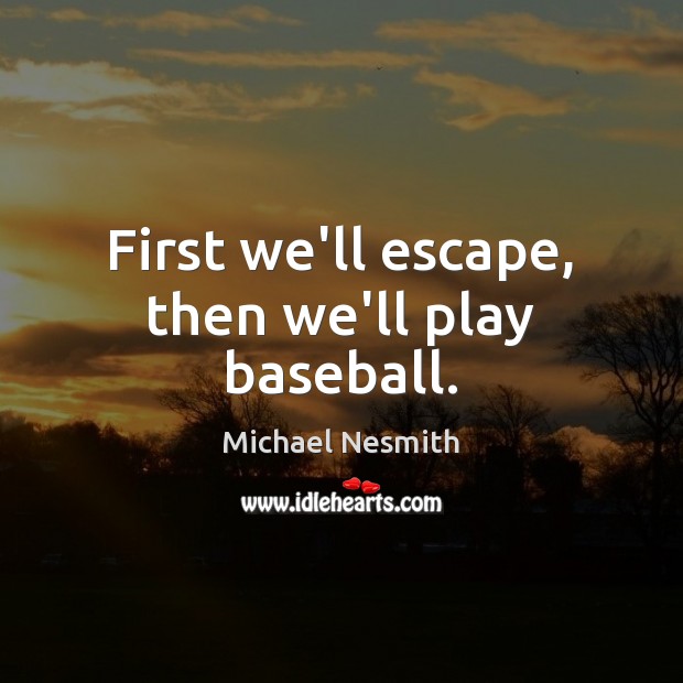 First we’ll escape, then we’ll play baseball. Michael Nesmith Picture Quote