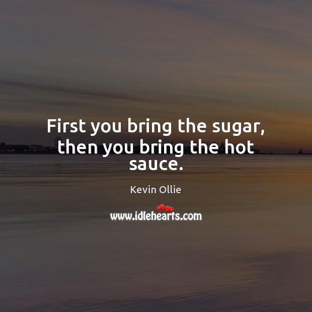 First you bring the sugar, then you bring the hot sauce. Image
